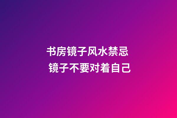 书房镜子风水禁忌  镜子不要对着自己
